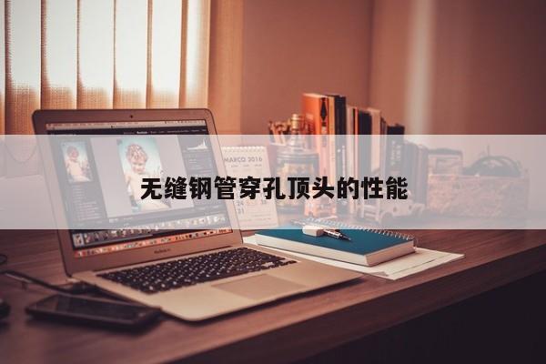 无缝钢管穿孔顶头的性能