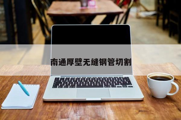 南通厚壁无缝钢管切割