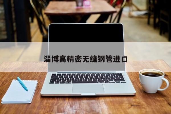 淄博高精密无缝钢管进口