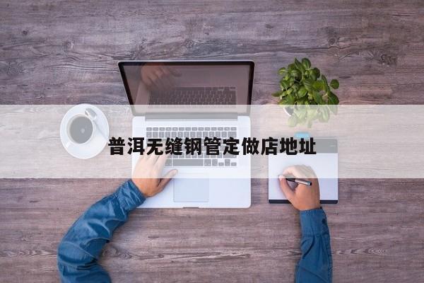普洱无缝钢管定做店地址