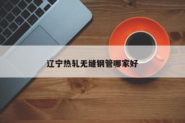 辽宁热轧无缝钢管哪家好