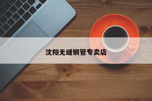 沈阳无缝钢管专卖店