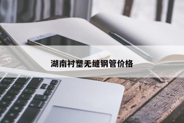 湖南衬塑无缝钢管价格